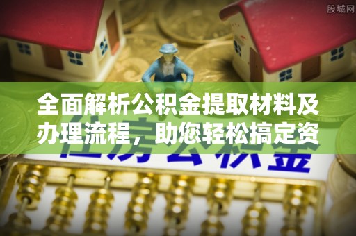 长葛全面解析公积金提取材料及办理流程，助您轻松搞定资金提取
