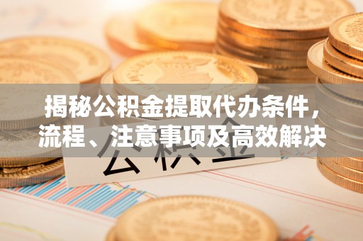 长葛揭秘公积金提取代办条件，流程、注意事项及高效解决方案