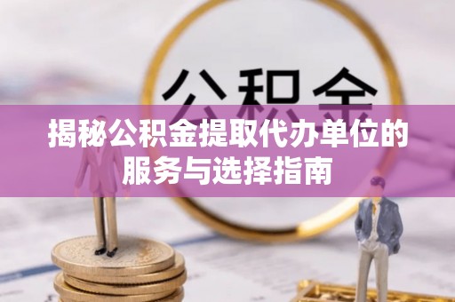 长葛揭秘公积金提取代办单位的服务与选择指南