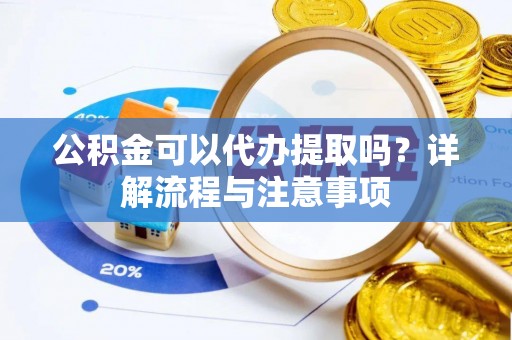 长葛公积金可以代办提取吗？详解流程与注意事项