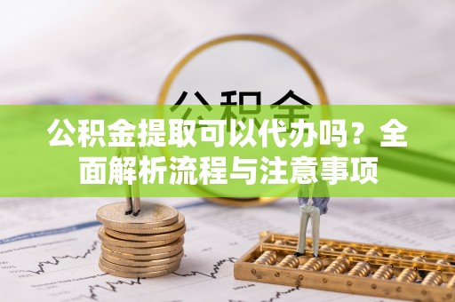 长葛公积金提取可以代办吗？全面解析流程与注意事项