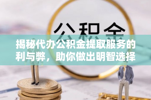 长葛揭秘代办公积金提取服务的利与弊，助你做出明智选择