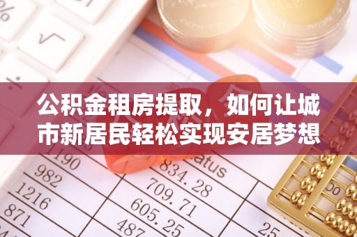 长葛公积金租房提取，如何让城市新居民轻松实现安居梦想