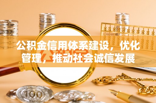 长葛公积金信用体系建设，优化管理，推动社会诚信发展