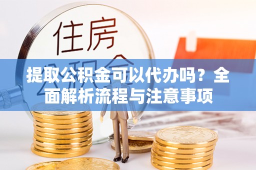 长葛提取公积金可以代办吗？全面解析流程与注意事项