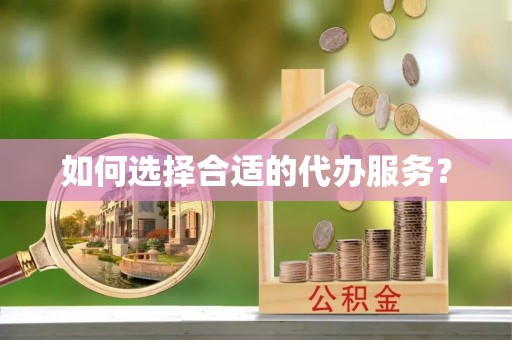 长葛如何选择合适的代办服务？
