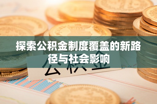 长葛探索公积金制度覆盖的新路径与社会影响