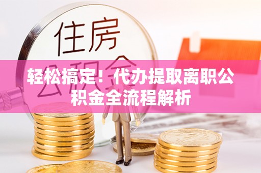长葛轻松搞定！代办提取离职公积金全流程解析