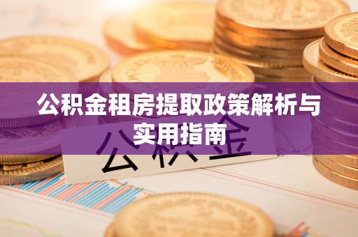 长葛公积金租房提取政策解析与实用指南