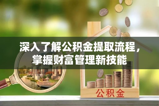 长葛深入了解公积金提取流程，掌握财富管理新技能