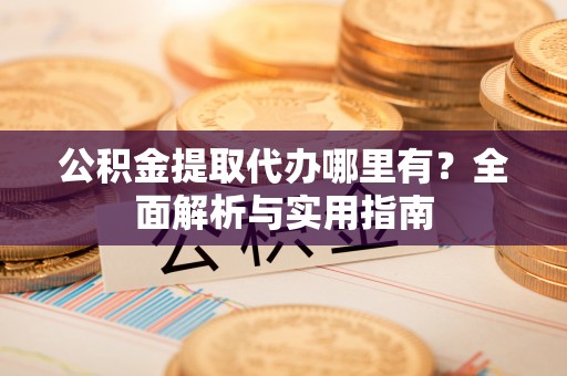长葛公积金提取代办哪里有？全面解析与实用指南