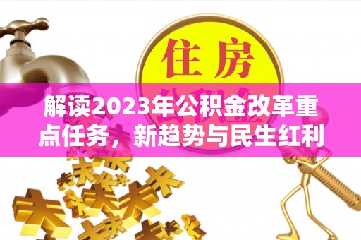 长葛解读2023年公积金改革重点任务，新趋势与民生红利