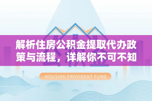 长葛解析住房公积金提取代办政策与流程，详解你不可不知的关键点