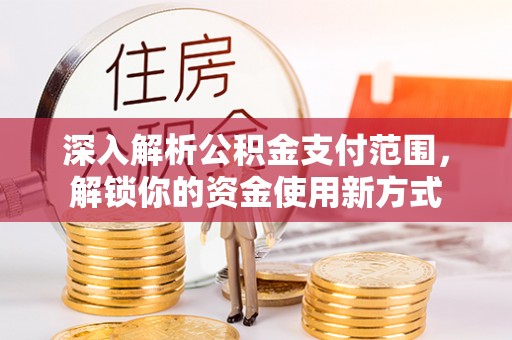 长葛深入解析公积金支付范围，解锁你的资金使用新方式