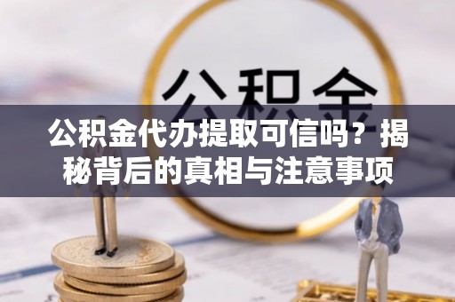 长葛公积金代办提取可信吗？揭秘背后的真相与注意事项