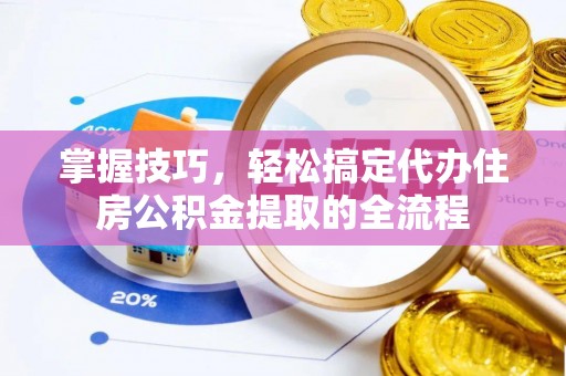 长葛掌握技巧，轻松搞定代办住房公积金提取的全流程