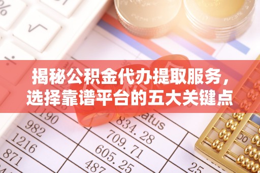 长葛揭秘公积金代办提取服务，选择靠谱平台的五大关键点