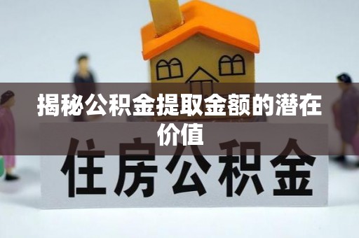 长葛揭秘公积金提取金额的潜在价值