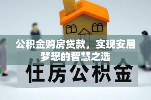 长葛公积金购房贷款，实现安居梦想的智慧之选