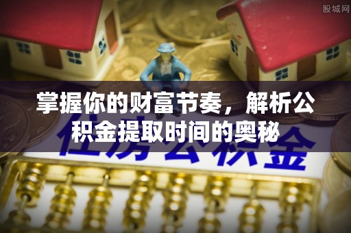 长葛掌握你的财富节奏，解析公积金提取时间的奥秘