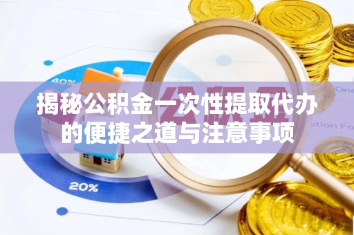 长葛揭秘公积金一次性提取代办的便捷之道与注意事项