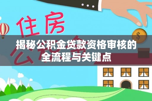 长葛揭秘公积金贷款资格审核的全流程与关键点