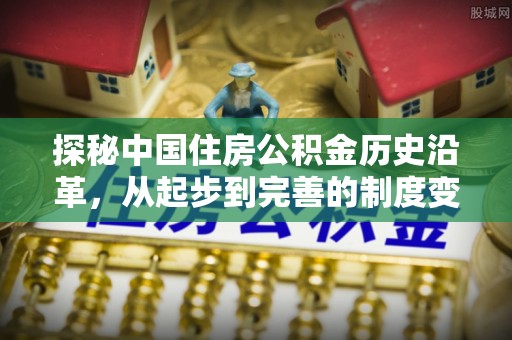 长葛探秘中国住房公积金历史沿革，从起步到完善的制度变迁