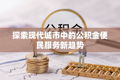 长葛探索现代城市中的公积金便民服务新趋势