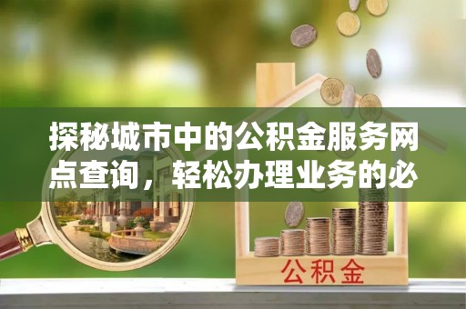 长葛探秘城市中的公积金服务网点查询，轻松办理业务的必备指南