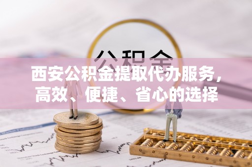 长葛西安公积金提取代办服务，高效、便捷、省心的选择