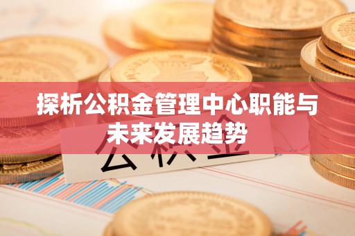 长葛探析公积金管理中心职能与未来发展趋势