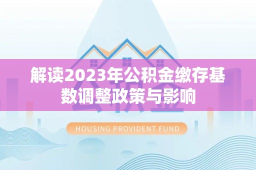 长葛解读2023年公积金缴存基数调整政策与影响