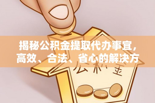 长葛揭秘公积金提取代办事宜，高效、合法、省心的解决方案