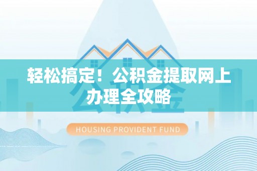 长葛轻松搞定！公积金提取网上办理全攻略