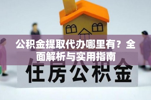 长葛公积金提取代办哪里有？全面解析与实用指南