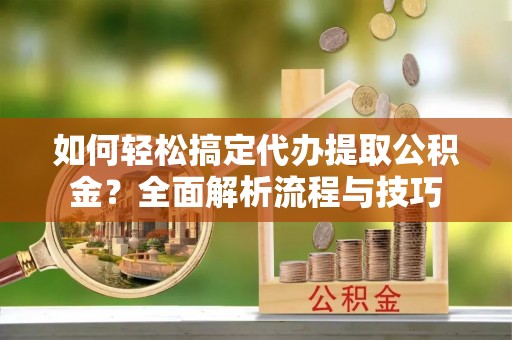 长葛如何轻松搞定代办提取公积金？全面解析流程与技巧