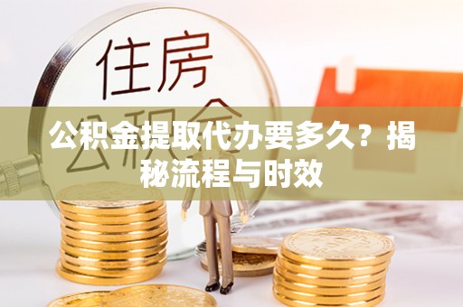 长葛公积金提取代办要多久？揭秘流程与时效