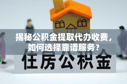 长葛揭秘公积金提取代办收费，如何选择靠谱服务？