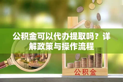 长葛公积金可以代办提取吗？详解政策与操作流程