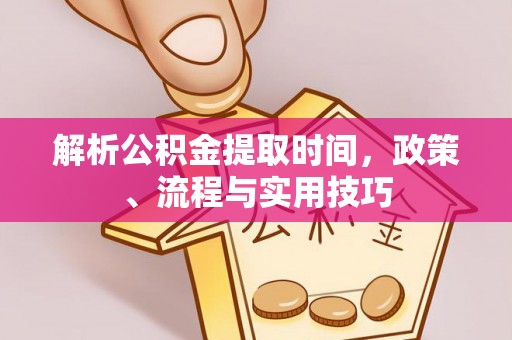 长葛解析公积金提取时间，政策、流程与实用技巧