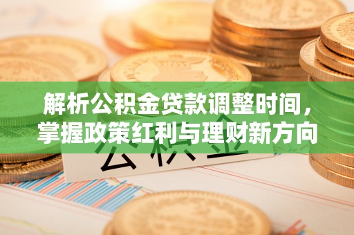 长葛解析公积金贷款调整时间，掌握政策红利与理财新方向