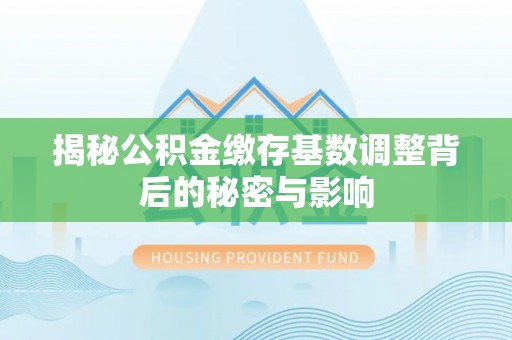 长葛揭秘公积金缴存基数调整背后的秘密与影响