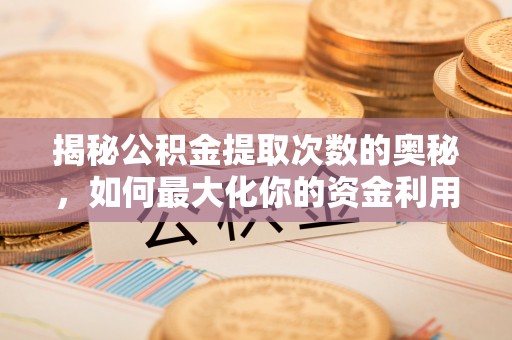 长葛揭秘公积金提取次数的奥秘，如何最大化你的资金利用？
