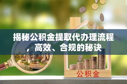 长葛揭秘公积金提取代办理流程，高效、合规的秘诀