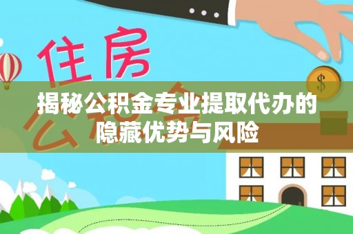 长葛揭秘公积金专业提取代办的隐藏优势与风险