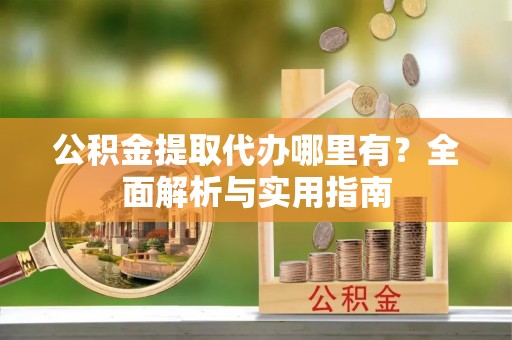 长葛公积金提取代办哪里有？全面解析与实用指南