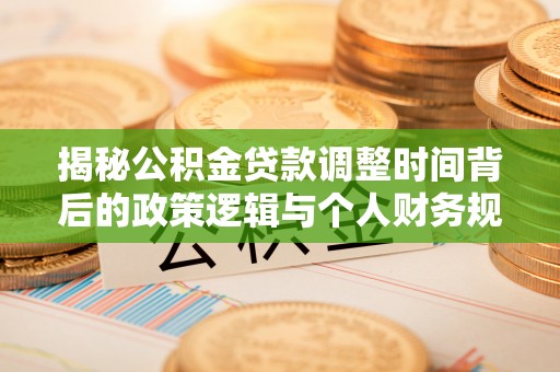 长葛揭秘公积金贷款调整时间背后的政策逻辑与个人财务规划