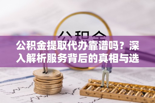 长葛公积金提取代办靠谱吗？深入解析服务背后的真相与选择指南