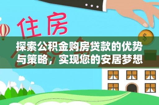 长葛探索公积金购房贷款的优势与策略，实现您的安居梦想
