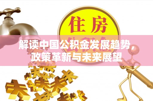 长葛解读中国公积金发展趋势，政策革新与未来展望